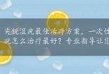 尖锐湿疣最佳治疗方案，一次性解决您的问题！