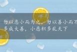 勿以恶小而为之，勿以善小而不为的意思：做人道理，小善积多成大善，小恶积多乱天下