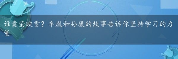 谁囊萤映雪？车胤和孙康的故事告诉你坚持学习的力量