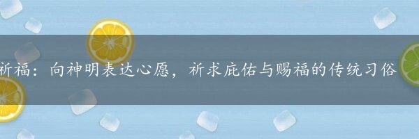 祈福：向神明表达心愿，祈求庇佑与赐福的传统习俗