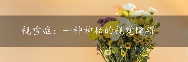 视雪症：一种神秘的视觉障碍