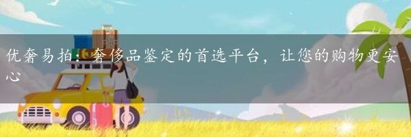 优奢易拍：奢侈品鉴定的首选平台，让您的购物更安心
