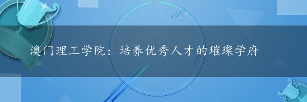 澳门理工学院：培养优秀人才的璀璨学府