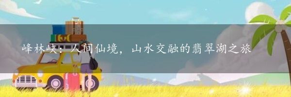 峰林峡：人间仙境，山水交融的翡翠湖之旅