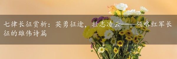 七律长征赏析：英勇征途，壮志凌云——领略红军长征的雄伟诗篇