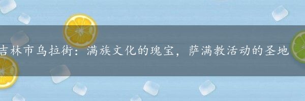 吉林市乌拉街：满族文化的瑰宝，萨满教活动的圣地