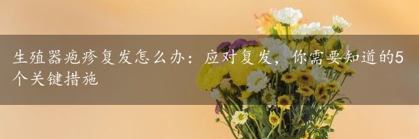 生殖器疱疹复发怎么办：应对复发，你需要知道的5个关键措施