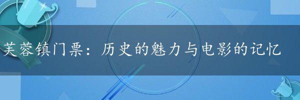 芙蓉镇门票：历史的魅力与电影的记忆