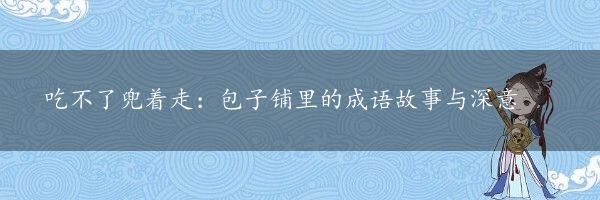 吃不了兜着走：包子铺里的成语故事与深意