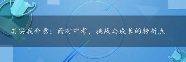 其实我介意：面对中考，挑战与成长的转折点