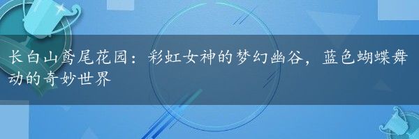 长白山鸢尾花园：彩虹女神的梦幻幽谷，蓝色蝴蝶舞动的奇妙世界