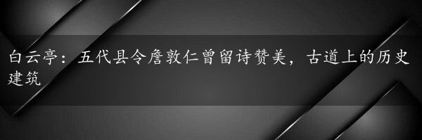 白云亭：五代县令詹敦仁曾留诗赞美，古道上的历史建筑